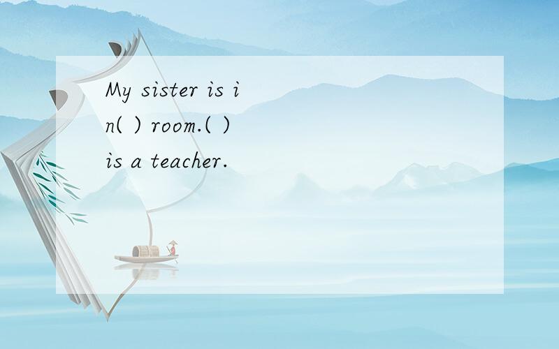 My sister is in( ) room.( ) is a teacher.