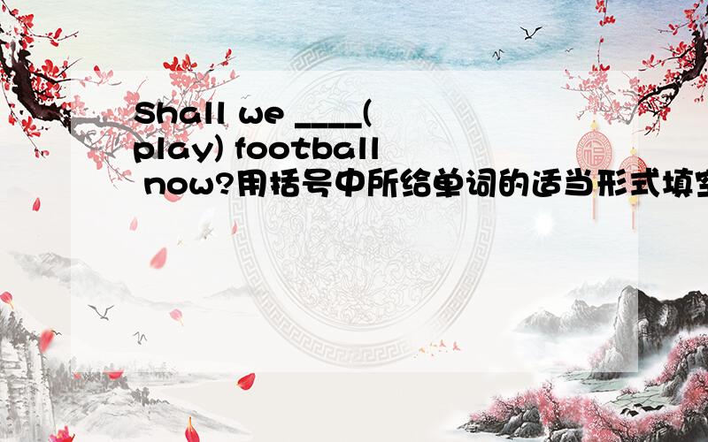 Shall we ____(play) football now?用括号中所给单词的适当形式填空,怎么填?