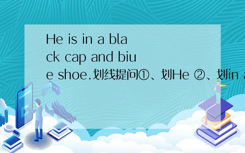 He is in a black cap and biue shoe.划线提问①、划He ②、划in a black cap and blue shoe