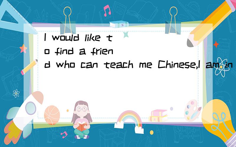 I would like to find a friend who can teach me Chinese,I am in California.