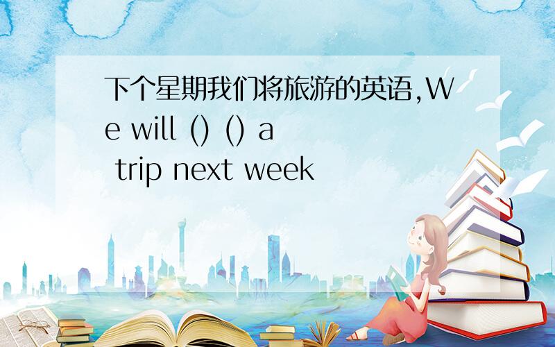 下个星期我们将旅游的英语,We will () () a trip next week