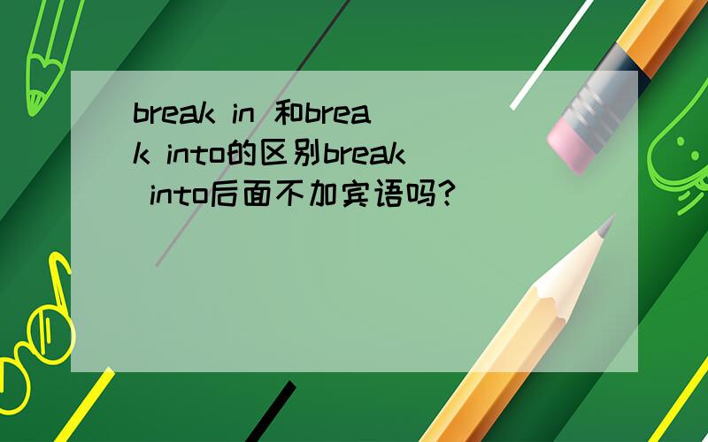 break in 和break into的区别break into后面不加宾语吗?