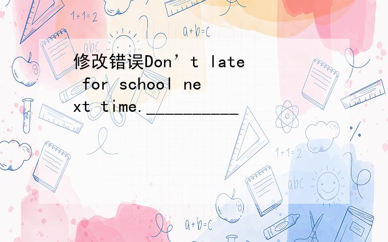 修改错误Don’t late for school next time.__________