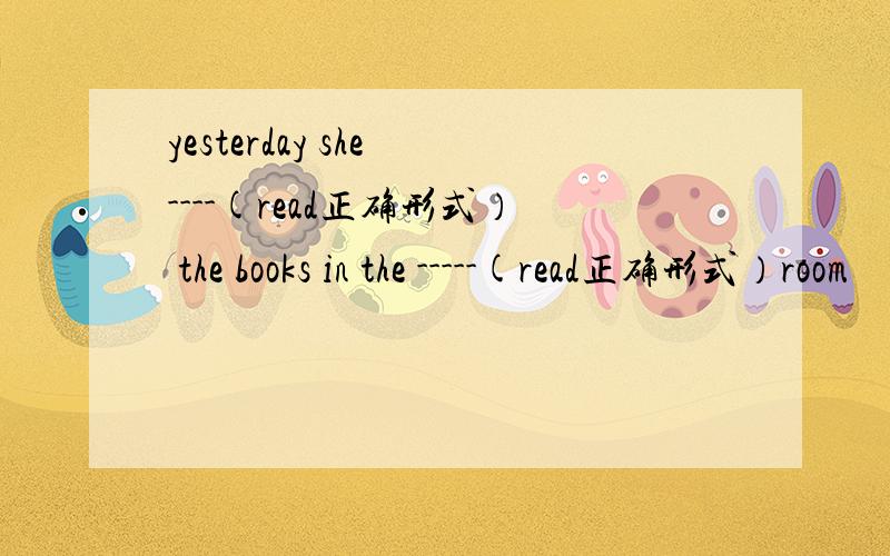 yesterday she ----(read正确形式） the books in the -----(read正确形式）room