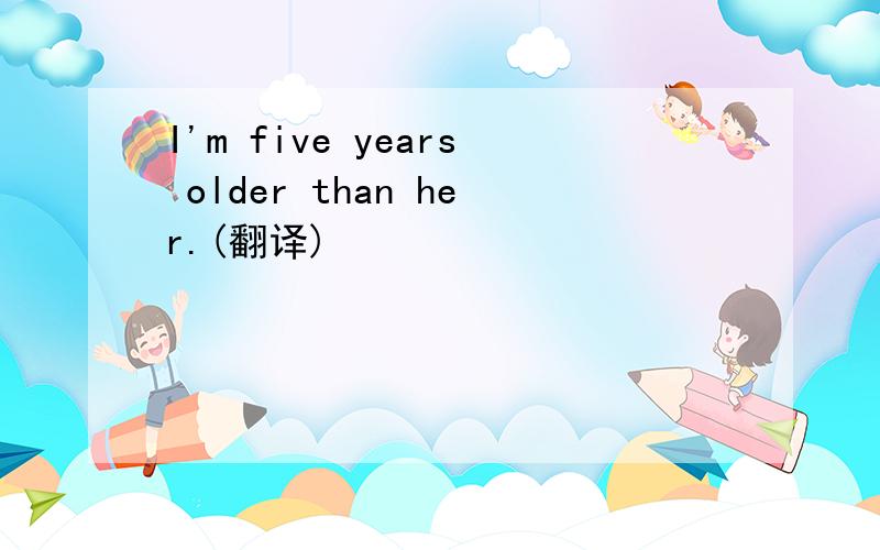 I'm five years older than her.(翻译)