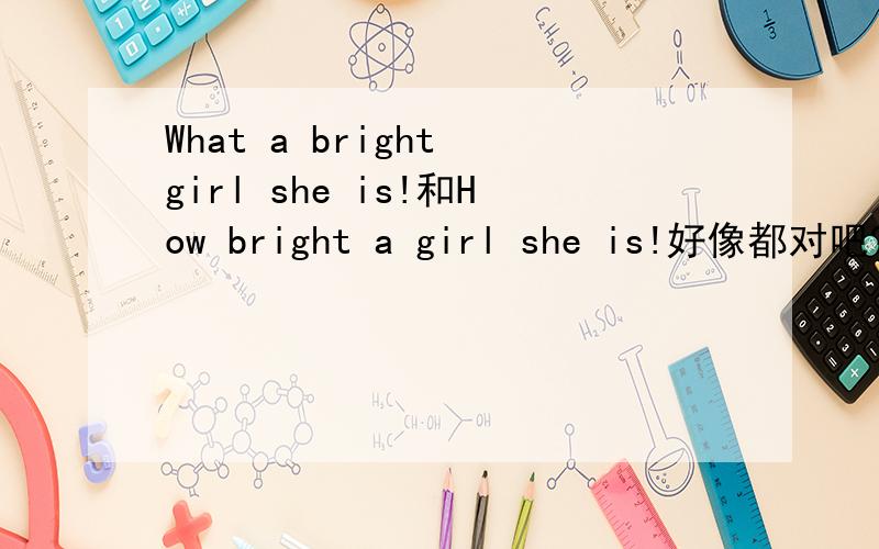 What a bright girl she is!和How bright a girl she is!好像都对吧?--------- girl she is!(A)What bright a (B)How a bright(C)How bright a (D)What a bright这是一道高考题,