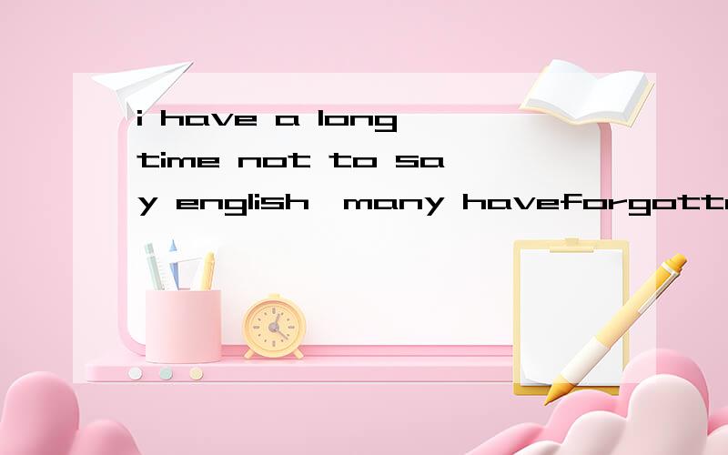 i have a long time not to say english,many haveforgotten.somet