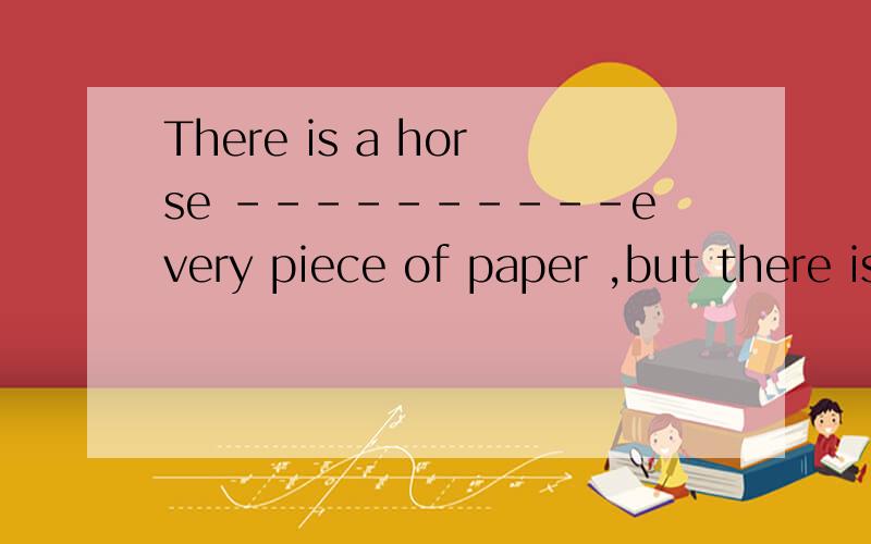 There is a horse ----------every piece of paper ,but there isn't anying new -------today ‘s paperA.on in B.in on C.on on D.in in 为什么