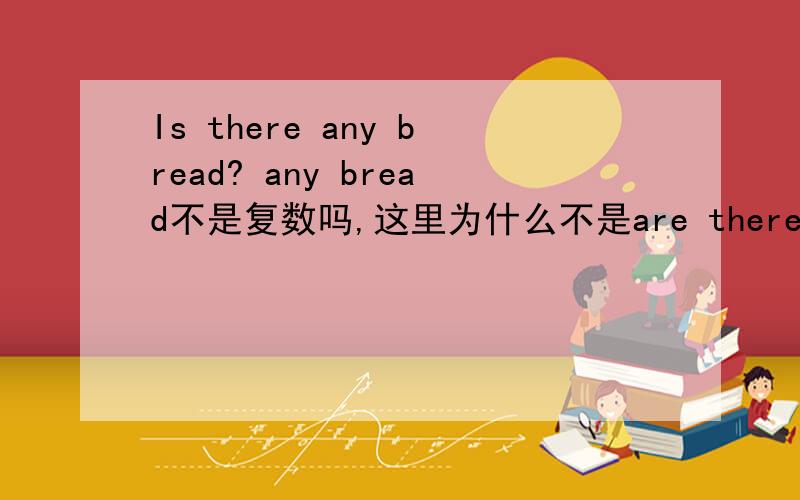 Is there any bread? any bread不是复数吗,这里为什么不是are there呢