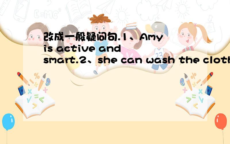 改成一般疑问句.1、Amy is active and smart.2、she can wash the clothes.3、I like apples.