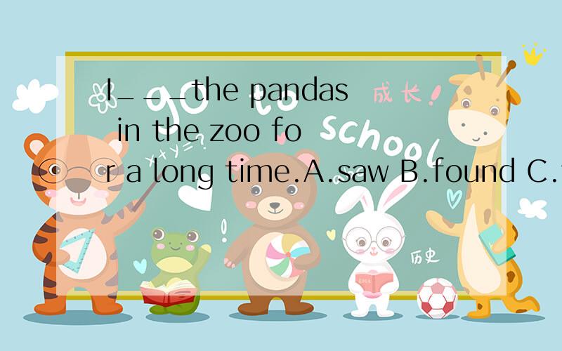 I___the pandas in the zoo for a long time.A.saw B.found C.watched D.met说出哪个答案,并说出为什么,