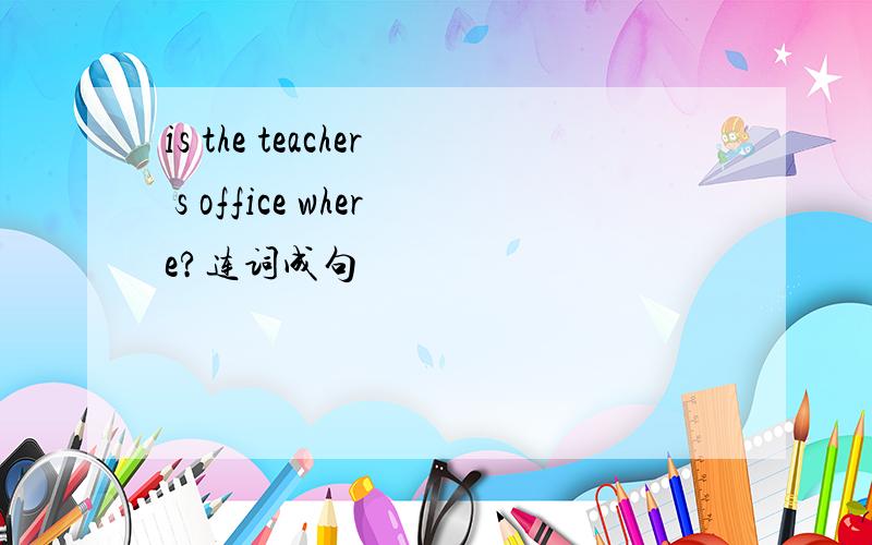 is the teacher s office where?连词成句