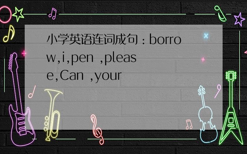 小学英语连词成句：borrow,i,pen ,please,Can ,your