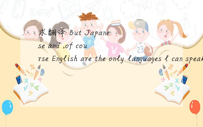 求翻译 But Japanese and ,of course English are the only languages l can speak.这句话的意思?分送上求解.我知道了.多谢，是有上下文。