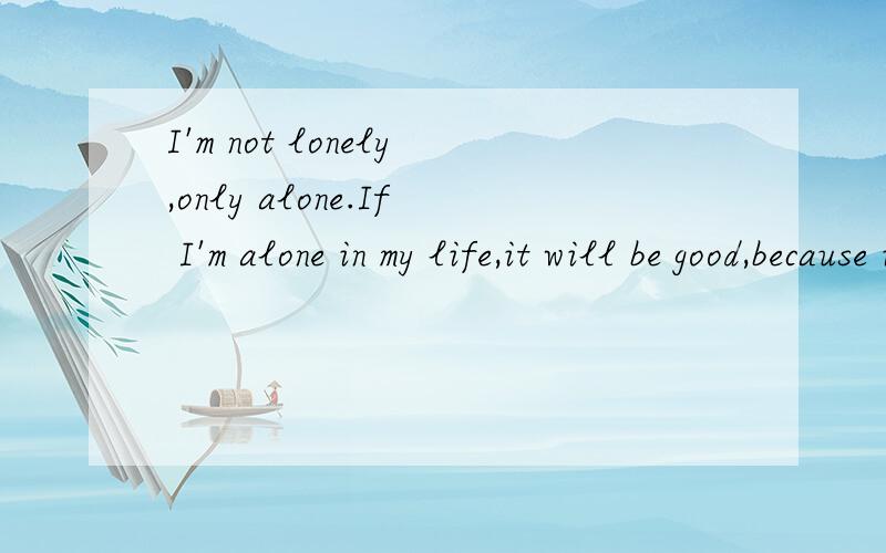 I'm not lonely,only alone.If I'm alone in my life,it will be good,because it is too lively 怎么翻译