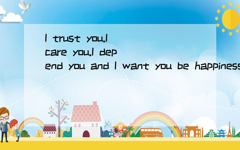 I trust you.I care you.I depend you and I want you be happiness 帮忙翻译下、