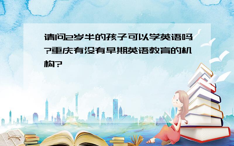 请问2岁半的孩子可以学英语吗?重庆有没有早期英语教育的机构?