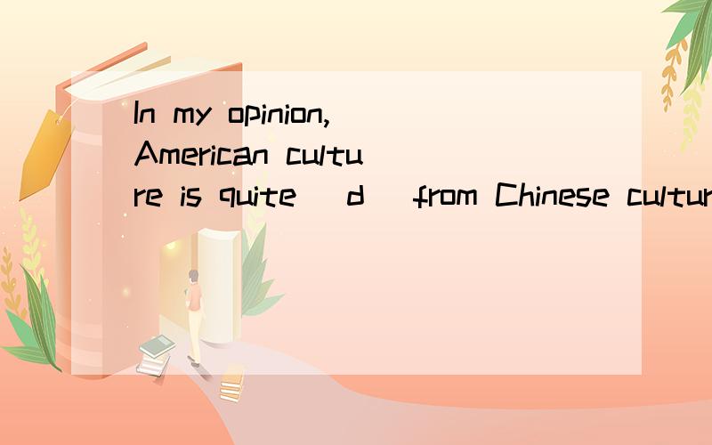 In my opinion,American culture is quite (d )from Chinese culture.(括号内填d开头的单词）
