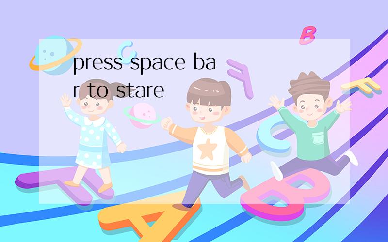 press space bar to stare