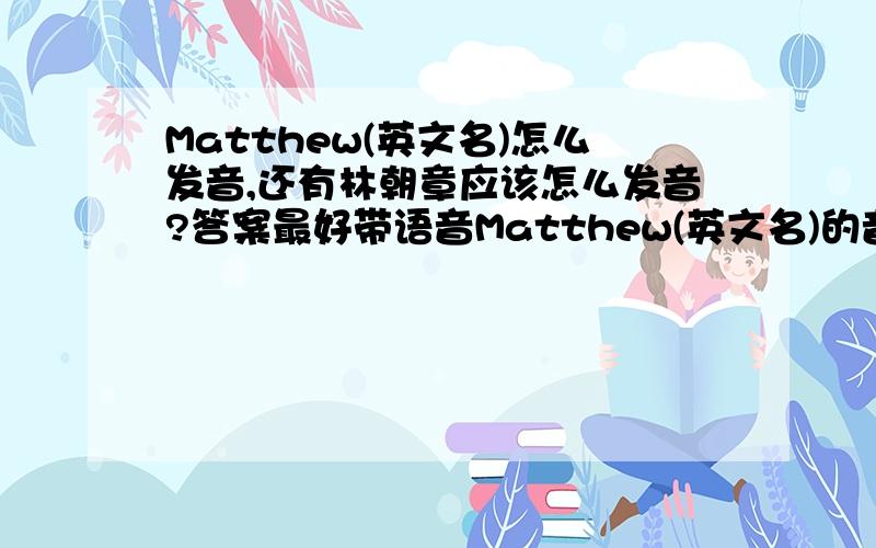 Matthew(英文名)怎么发音,还有林朝章应该怎么发音?答案最好带语音Matthew(英文名)的音标写出来,还有林朝章是(lin chao zhang)还是(lin zhao zhang)