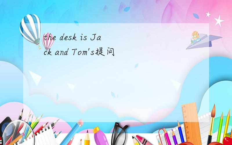 the desk is Jack and Tom's提问