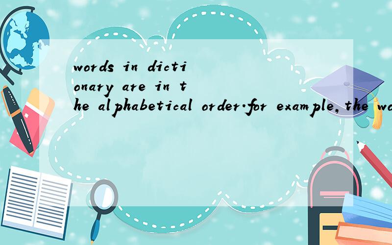 words in dictionary are in the alphabetical order.for example,the word 