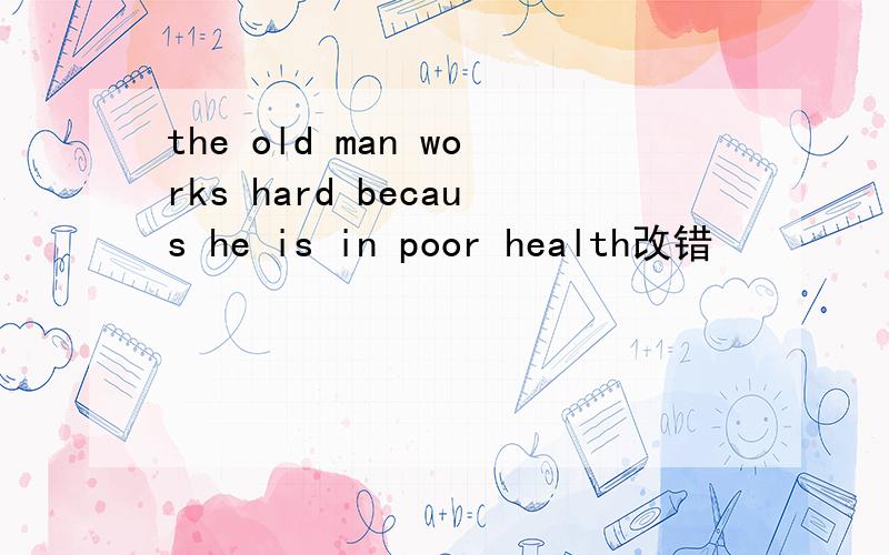 the old man works hard becaus he is in poor health改错