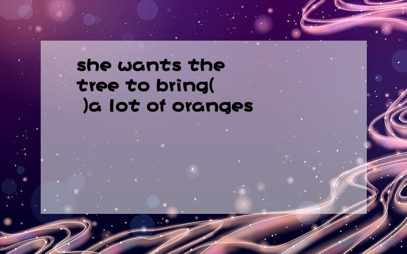 she wants the tree to bring( )a lot of oranges