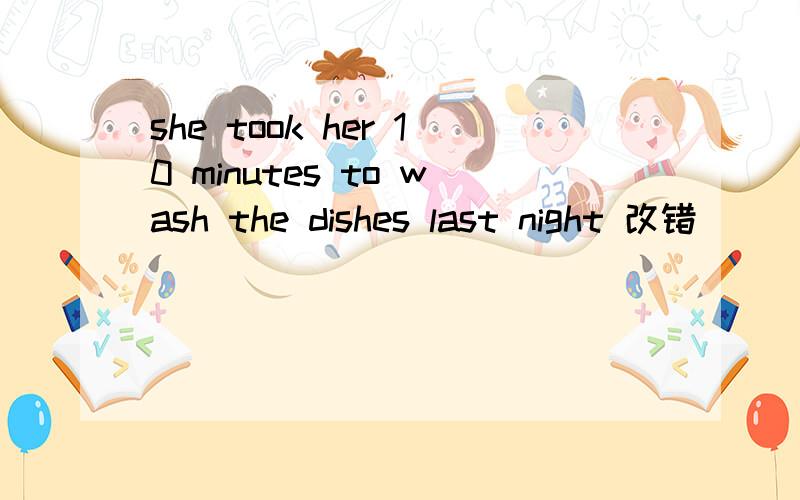 she took her 10 minutes to wash the dishes last night 改错