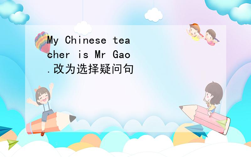 My Chinese teacher is Mr Gao.改为选择疑问句