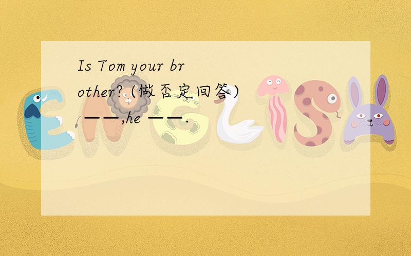 Is Tom your brother? (做否定回答) ——,he ——.