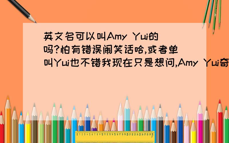 英文名可以叫Amy Yui的吗?怕有错误闹笑话哈,或者单叫Yui也不错我现在只是想问,Amy Yui奇怪吗?会不会有语法错误,因为 Yui 唯 只是个罗马音啊或者有其他英文名建议吗?最好不离开YUiYui是日文的