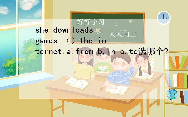 she downloads games （）the internet.a.from b.in c.to选哪个?