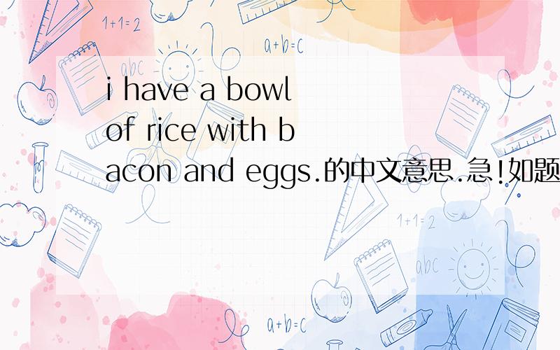 i have a bowl of rice with bacon and eggs.的中文意思.急!如题