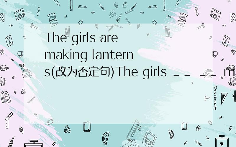 The girls are making lanterns(改为否定句)The girls ＿＿ ＿＿ making lanterns