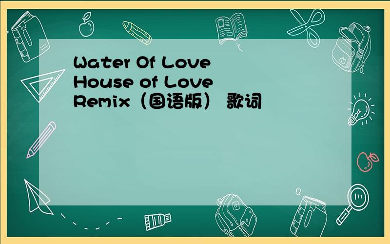 Water Of Love House of Love Remix（国语版） 歌词