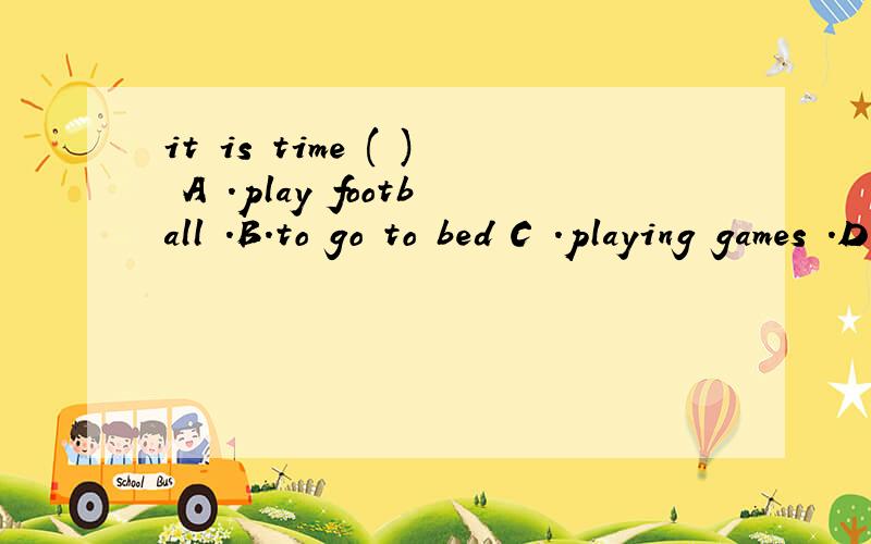 it is time ( ) A .play football .B.to go to bed C .playing games .D.for go to bed