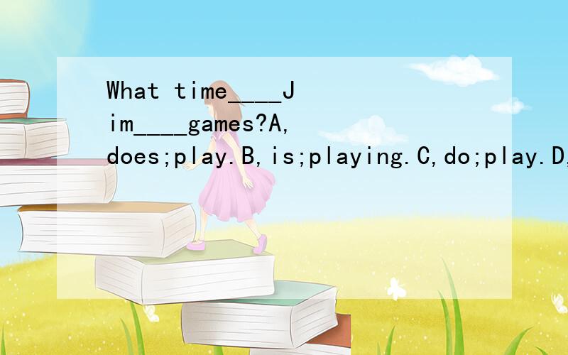 What time____Jim____games?A,does;play.B,is;playing.C,do;play.D,are;playing