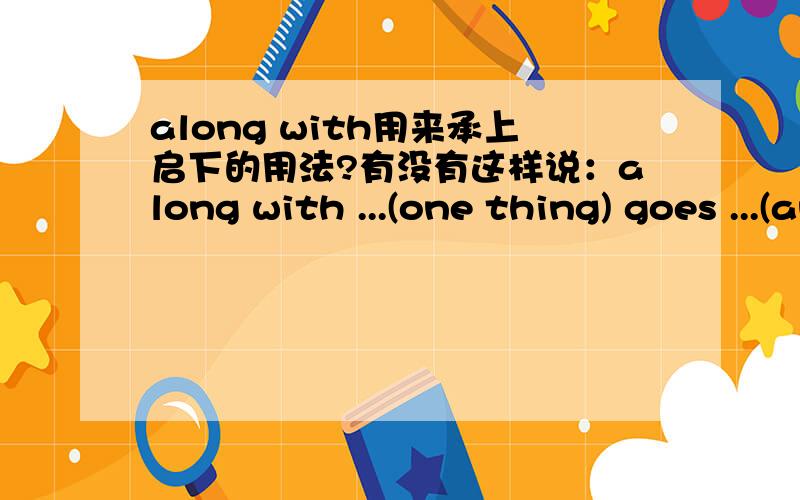along with用来承上启下的用法?有没有这样说：along with ...(one thing) goes ...(another thing)是用在一段的开头：Along with one thing goes another.(完了)有没有就这样单独一句话的？