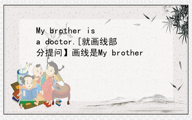 My brother is a doctor.[就画线部分提问】画线是My brother