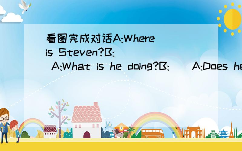 看图完成对话A:Where is Steven?B:() A:What is he doing?B:()A:Does he like readingB:() 图：看书