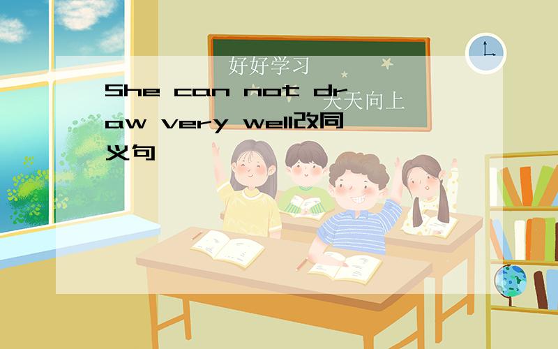 She can not draw very well改同义句