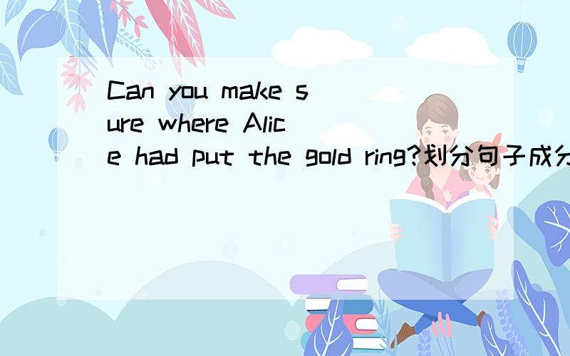 Can you make sure where Alice had put the gold ring?划分句子成分