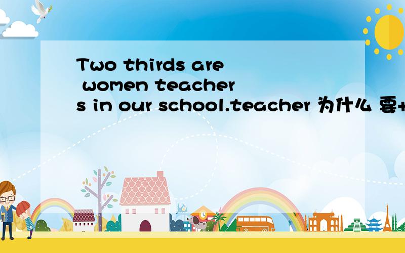 Two thirds are women teachers in our school.teacher 为什么 要+s