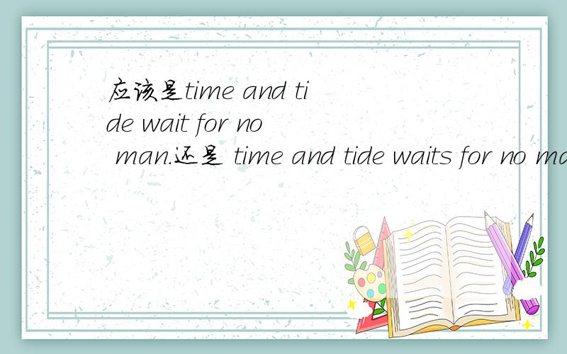 应该是time and tide wait for no man.还是 time and tide waits for no man.