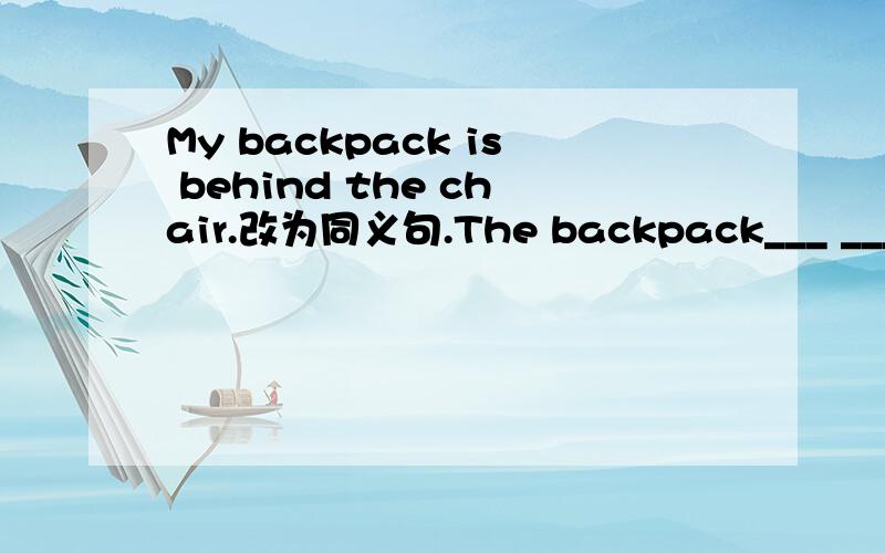 My backpack is behind the chair.改为同义句.The backpack___ ___ ___is___
