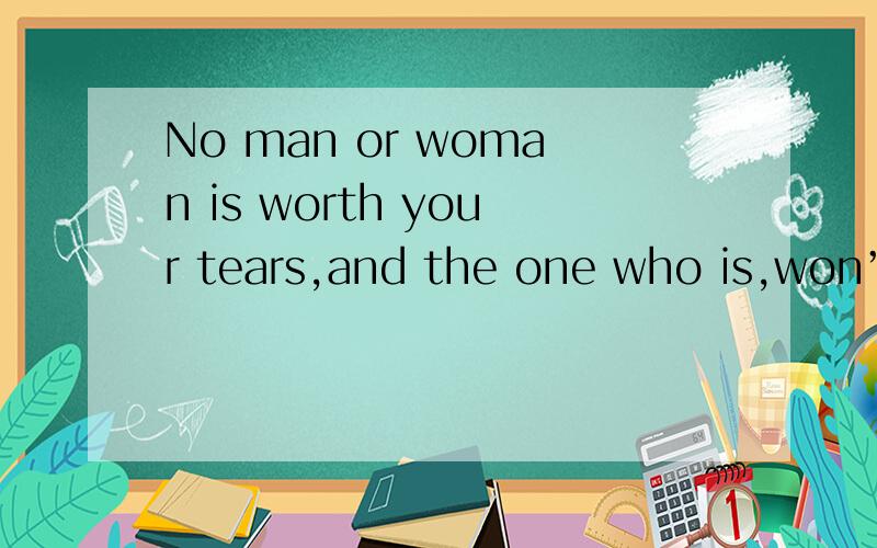 No man or woman is worth your tears,and the one who is,won’t make you cry.