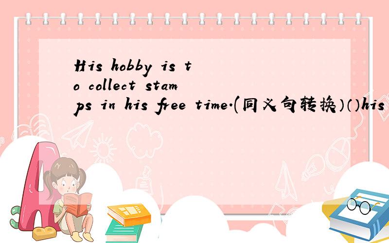 His hobby is to collect stamps in his free time.(同义句转换）（）his hobby ( ) ( ) stamps in his free time请问这三个空里应该填什么啊?（每个括号里限填一词）
