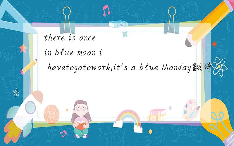 there is once in blue moon i havetogotowork,it's a blue Monday翻译