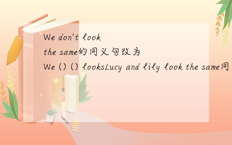 We don't look the same的同义句改为We () () looksLucy and lily look the same同义句Lucy ()（）LilyHow old is she同义句() her（）The students have differrent erasers in their pencil-boxes（就划线部分提问）（） （） the stude